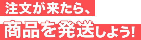 注文が来たら、商品を発送しよう！