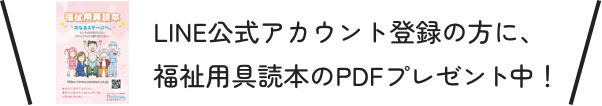 LINE公式アカウント登録の方に、福祉用具読本のPDFプレゼント中！